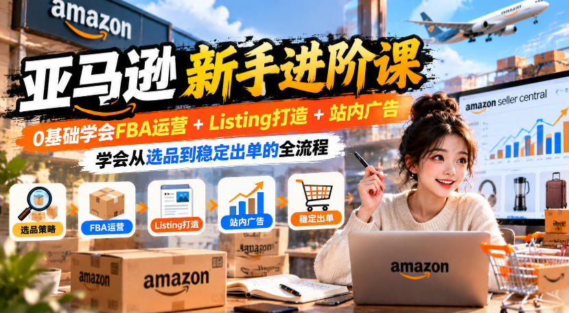 亚马逊新手进阶课,0基础学会FBA运营+Listing打造+站内广告,学会从选品到稳定出单的全流程-网赚36计