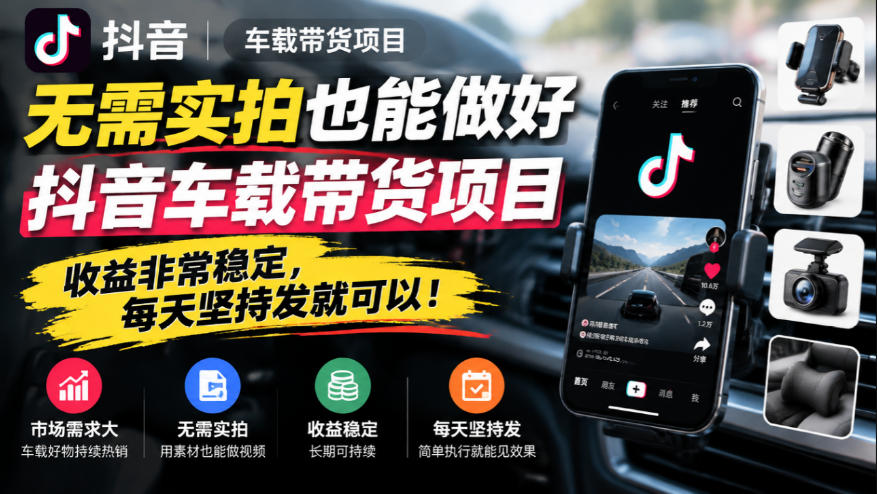 无需实拍也能做好抖音车载带货项目，收益非常稳定，每天坚持发就可以！-网赚36计
