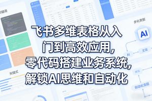 飞书多维表格从入门到高效应用，零代码搭建业务系统，解锁AI思维和自动化-网赚36计