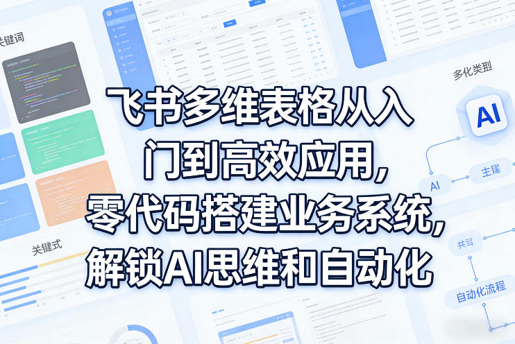 飞书多维表格从入门到高效应用，零代码搭建业务系统，解锁AI思维和自动化-网赚36计