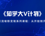 《知乎大V计划》快速引流吸粉变现系列课程：从0开始到月入万元-网赚36计