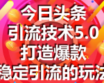 今日头条引流技术5.0，市面上最新的打造爆款稳定引流玩法，轻松100W+阅读-网赚36计