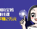 可复制的宝妈副业赚钱课:左手赚这在右手带娃,每月多赚2万元-网赚36计