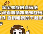 淘宝螺旋最新玩法,可以闭着眼睛跟随螺旋玩法操作 直接粗暴的干起来-网赚36计