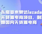 东南亚来赞达lazada跨境无货源电商项目，利润完爆国内无货源电商-网赚36计
