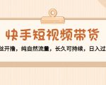 快手短视频带货：零粉丝开撸，纯自然流量，长久可持续，日入过万W-网赚36计