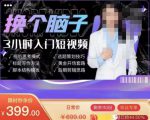 换个脑子3小时入门短视频创作，短视频创作入门必修课-网赚36计