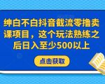 绅白不白抖音截流零撸卖课项目,这个玩法熟练之后日入至少500以上-网赚36计