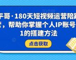 小平哥·180天短视频运营陪跑训练营，帮助你掌握个人IP账号从0-1的搭建方法-网赚36计