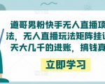 道哥男粉快手无人直播项目玩法，无人直播玩法矩阵挂课，一天大几千的进账，搞钱真快！-网赚36计
