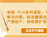 老猫·千川系列课程,千川投放解决问题,缺流量搞流量,缺投产搞投产,缺规模扩规模-网赚36计