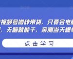 无脑视频号搬砖带货，只要会电脑剪辑，无脑就能干，亲测当天爆单-网赚36计