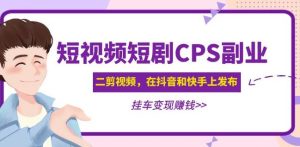 黄岛主·短视频短剧CPS副业项目：二剪视频在抖音和快手上发布，挂车变现-网赚36计