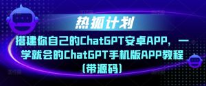 热狐计划·搭建你自己的ChatGPT安卓APP，一学就会的ChatGPT手机版APP教程（带源码）-网赚36计