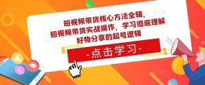 短视频带货核心方法全辑，​短视频带货实战操作，学习彻底理解好物分享的起号逻辑-网赚36计