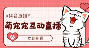 外面收费1980的抖音萌宠宠直播项目，可虚拟人直播，抖音报白，实时互动直播【软件+详细教程】-网赚36计