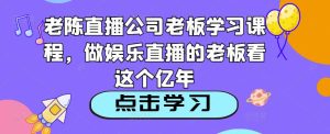 老陈直播公司老板学习课程,做娱乐直播的老板看这个-网赚36计