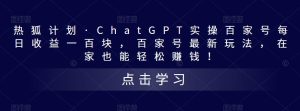 热狐计划·ChatGPT实操百家号每日收益一百块，百家号最新玩法，在家也能轻松赚钱！-网赚36计