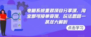 电脑系统重装项目分享课,淘宝即可接单变现,玩法思路一条龙大解析-网赚36计