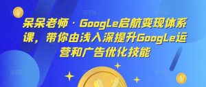 呆呆老师·Google启航变现体系课,带你由浅入深提升Google运营和广告优化技能-网赚36计