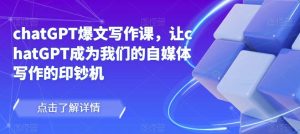 chatGPT爆文写作课，让chatGPT成为我们的自媒体写作的印钞机-网赚36计