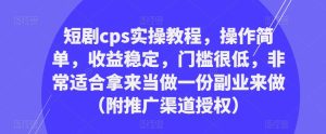 短剧cps实操教程，操作简单，收益稳定，门槛很低，非常适合拿来当做一份副业来做（附推广渠道授权）-网赚36计