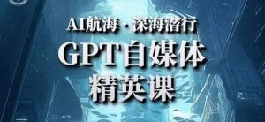 AI航海计划ChatGPT自媒体精英课，快速从入门到进阶（首创调教心流法|实战案例|内容自动化）-网赚36计