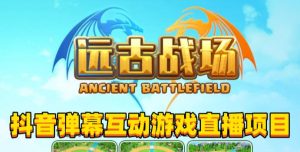 2023年抖音最新最火爆弹幕互动游戏–远古战场【软件+开播教程+起号教程+兔费对接报白+0粉兔费开通直播权限】-网赚36计