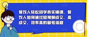 餐饮人轻松招学员实操课,餐饮人如何通过短视频成交,高成交、效率高的做号流程-网赚36计