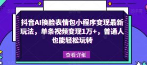 抖音AI换脸表情包小程序变现最新玩法，单条视频变现1万+，普通人也能轻松玩转！-网赚36计