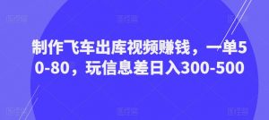 制作飞车出库视频赚钱,一单50-80,玩信息差日入300-500-网赚36计