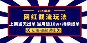 2023网红·同款截流玩法【初级+高级课程】上架当天出单当月破10w+持续爆单-网赚36计