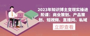 2023年知识博主变现实操进阶课：商业策划、产品策划、短视频、直播间、私域-网赚36计