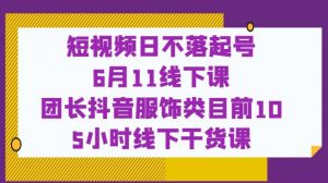 短视频日不落起号【6月11线下课】团长抖音服饰类目前10 5小时线下干货课-网赚36计