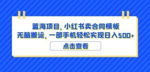 蓝海项目小红书卖合同模板无脑搬运一部手机日入500+（教程+4000份模板）【揭秘】-网赚36计