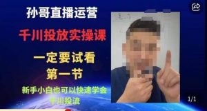孙哥直播运营·抖音千川进阶课,新手小白也可以快速学会千川投流-网赚36计
