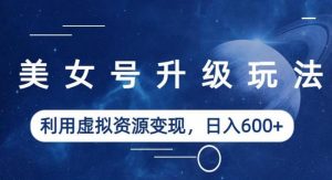 美女号升级玩法，利用虚拟资源变现，日入600+（教程+素材）【揭秘】-网赚36计