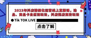 2023年抖店精细化运营线上直播课，选品、商品卡自然流玩法，抖店起店高阶玩法-网赚36计
