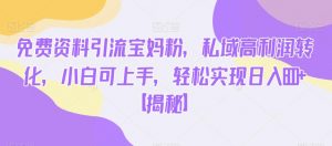 免费资料引流宝妈粉,私域高利润转化,小白可上手,轻松实现日入600+【揭秘】-网赚36计
