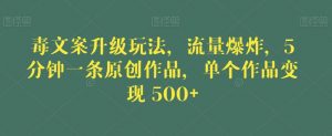 毒文案升级玩法，流量爆炸，5分钟一条原创作品，单个作品变现500+【揭秘】-网赚36计