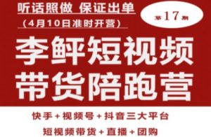 李鲆第17期短视频带货陪跑营，听话照做保证出单（短视频带货+直播+团购）-网赚36计