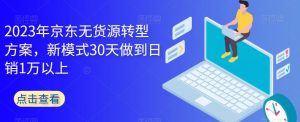 2023年京东无货源转型方案，新模式30天做到日销1万以上-网赚36计