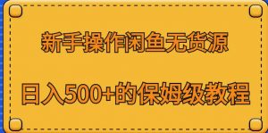 新手操作闲鱼无货源，日入500+的保姆级教程【揭秘】-网赚36计