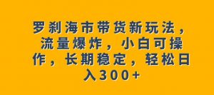 罗刹海市带货新玩法,流量爆炸,小白可操作,长期稳定,轻松日入300+【揭秘】-网赚36计