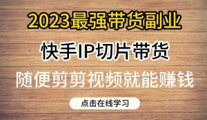 2023最强带货副业快手IP切片带货，门槛低，0粉丝也可以进行，随便剪剪视频就能赚钱-网赚36计