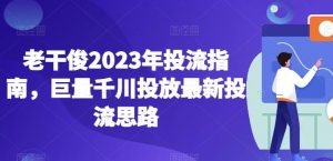 老干俊2023年投流指南，巨量千川投放最新投流思路-网赚36计