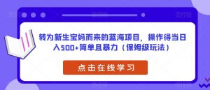 转为新生宝妈而来的蓝海项目,操作得当日入500+简单且暴力(保姆级玩法)【揭秘】-网赚36计