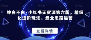 绅白不白·小红书无货源第六版,精细化进阶玩法,最全思路运营-网赚36计