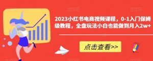 2023小红书电商视频课程,0-1入门保姆级教程,全盘玩法小白也能做到月入2w+-网赚36计