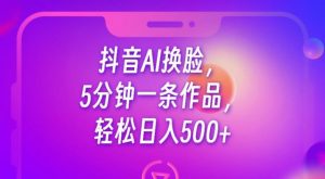 抖音AI换脸，5分钟一条作品，轻松日入500+【揭秘】-网赚36计